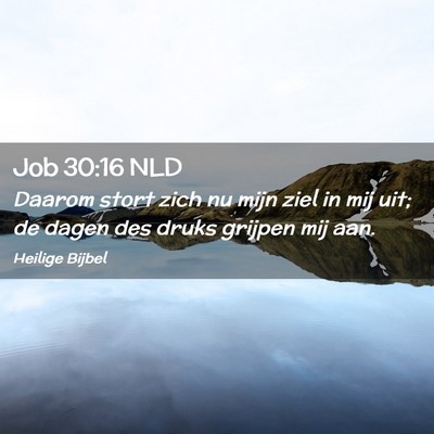 Picture 02 - Job 30:16 NLD - Daarom stort zich nu mijn ziel in mij uit; de - Bible Verse Picture