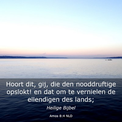 Picture 03 - Amos 8:4 NLD - Hoort dit, gij, die den nooddruftige opslokt! en - Bible Verse Picture