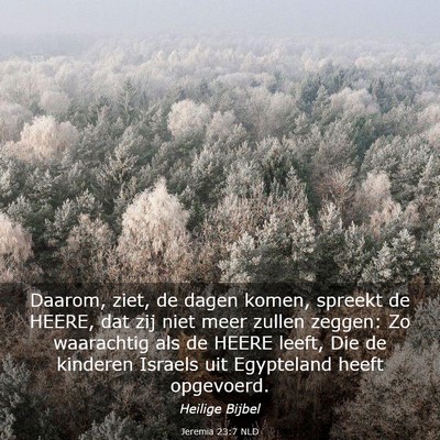 Picture 03 - Jeremia 23:7 NLD - Daarom, ziet, de dagen komen, spreekt de HEERE, - Bible Verse Picture