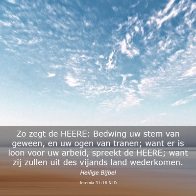 Picture 03 - Jeremia 31:16 NLD - Zo zegt de HEERE: Bedwing uw stem van geween, en - Bible Verse Picture