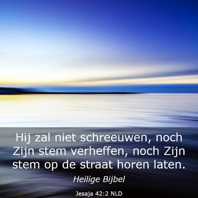 Picture 03 - Jesaja 42:2 NLD - Hij zal niet schreeuwen, noch Zijn stem - Bible Verse Picture