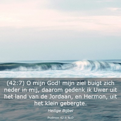 Picture 03 - Psalmen 42:6 NLD - (42:7) O mijn God! mijn ziel buigt zich neder in - Bible Verse Picture