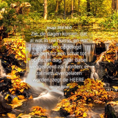 Picture 04 - Jesaja 39:6 NLD - Zie, de dagen komen, dat al wat in uw huis is, en - Bible Verse Picture