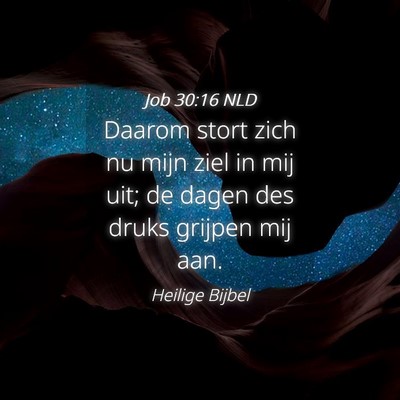 Picture 04 - Job 30:16 NLD - Daarom stort zich nu mijn ziel in mij uit; de - Bible Verse Picture