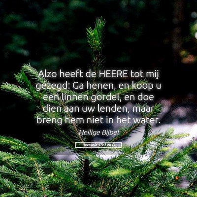 Picture 05 - Jeremia 13:1 NLD - Alzo heeft de HEERE tot mij gezegd: Ga henen, en - Bible Verse Picture