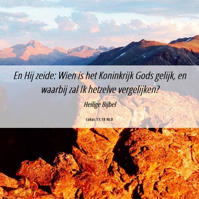 Picture 06 - Lukas 13:18 NLD - En Hij zeide: Wien is het Koninkrijk Gods gelijk, - Bible Verse Picture