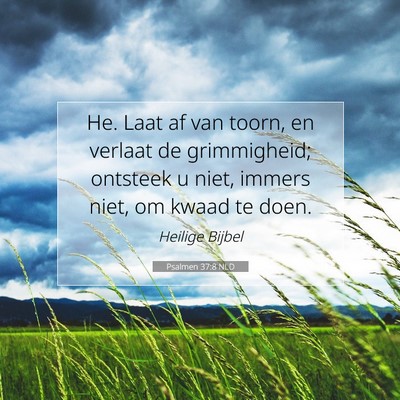 Picture 07 - Psalmen 37:8 NLD - He. Laat af van toorn, en verlaat de grimmigheid; - Bible Verse Picture